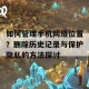 如何管理手机网络位置？删除历史记录与保护隐私的方法探讨