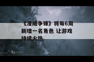 《漫威争锋》将每6周新增一名角色 让游戏持续火热