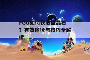 FGO如何获取圣晶石？有效途径与技巧全解析