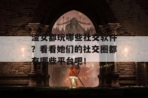 渣女都玩哪些社交软件？看看她们的社交圈都有哪些平台吧！