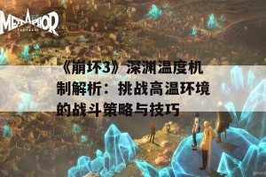 《崩坏3》深渊温度机制解析：挑战高温环境的战斗策略与技巧