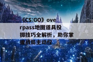 《CS:GO》overpass地图道具投掷技巧全解析，助你掌握战局主动权