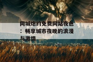 同城炮约免费网站夜色：畅享城市夜晚的浪漫与激情