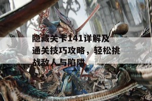 隐藏关卡141详解及通关技巧攻略，轻松挑战敌人与陷阱