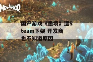 国产游戏《墨境》遭Steam下架 开发商也不知道原因