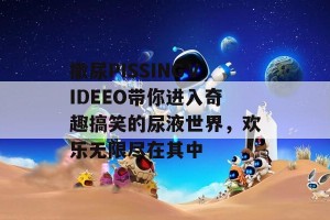 撒尿PISSINGⅤIDEEO带你进入奇趣搞笑的尿液世界，欢乐无限尽在其中