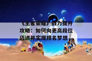 《王者荣耀》战力提升攻略：如何向更高段位迈进并实现排名梦想