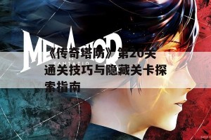 《传奇塔防》第20关通关技巧与隐藏关卡探索指南