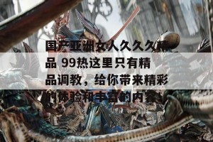 国产亚洲女人久久久精品 99热这里只有精品调教，给你带来精彩的体验和丰富的内容！