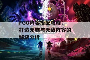 FGO阵容搭配攻略：打造无脑与无敌阵容的秘诀分析