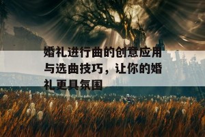 婚礼进行曲的创意应用与选曲技巧，让你的婚礼更具氛围