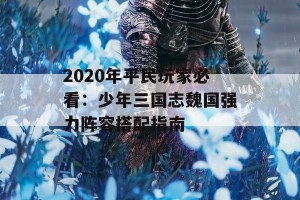 2020年平民玩家必看：少年三国志魏国强力阵容搭配指南