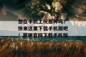 想在手机上玩原神吗？快来这里下载手机版吧！原神官网下载手机版