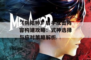 《阴阳师》后手反击阵容构建攻略：式神选择与应对策略解析