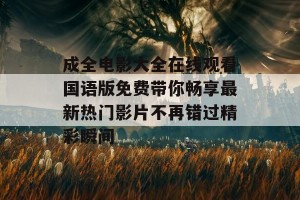 成全电影大全在线观看国语版免费带你畅享最新热门影片不再错过精彩瞬间