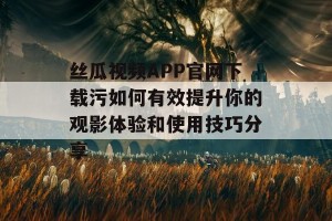 丝瓜视频APP官网下载污如何有效提升你的观影体验和使用技巧分享