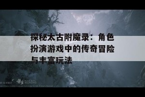 探秘太古附魔录：角色扮演游戏中的传奇冒险与丰富玩法