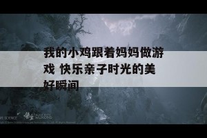 我的小鸡跟着妈妈做游戏 快乐亲子时光的美好瞬间