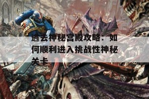 逃去神秘宫殿攻略：如何顺利进入挑战性神秘关卡