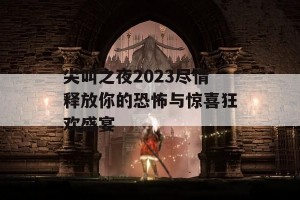 尖叫之夜2023尽情释放你的恐怖与惊喜狂欢盛宴