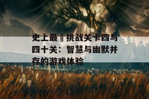 史上最囧挑战关卡四与四十关：智慧与幽默并存的游戏体验