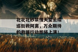 北北北砂禁慢天堂云缨巡街救阿离，万众期待的救援行动即将上演！