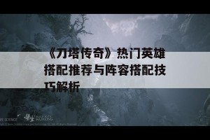 《刀塔传奇》热门英雄搭配推荐与阵容搭配技巧解析