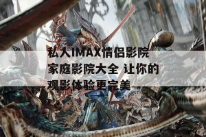 私人IMAX情侣影院家庭影院大全 让你的观影体验更完美