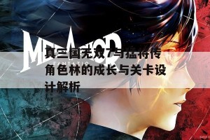 真三国无双7与猛将传角色林的成长与关卡设计解析