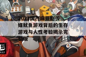 2023国产麻豆剧传媒鱿鱼游戏背后的生存游戏与人性考验揭示完整版