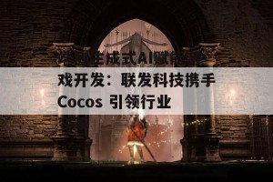 端侧生成式AI赋能游戏开发：联发科技携手Cocos 引领行业变革