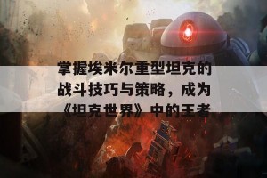 掌握埃米尔重型坦克的战斗技巧与策略，成为《坦克世界》中的王者