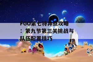 FGO第七特异点攻略：第九节第三关挑战与队伍配置技巧