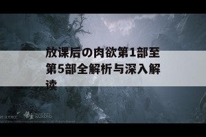 放课后の肉欲第1部至第5部全解析与深入解读