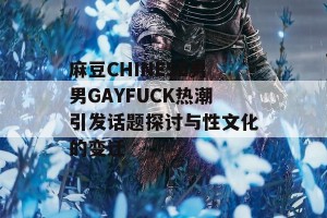 麻豆CHINESE男男GAYFUCK热潮引发话题探讨与性文化的变迁