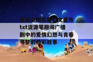 乐可金银花露全文番外txt资源笔趣阁广播剧中的爱情幻想与青春寻梦的精彩故事