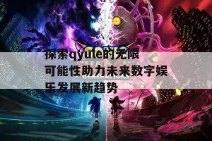 探索qyule的无限可能性助力未来数字娱乐发展新趋势