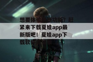 想要体验最新功能？赶紧来下载夏娃app最新版吧！夏娃app下载软件最新版