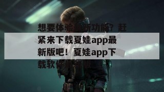 想要体验最新功能？赶紧来下载夏娃app最新版吧！夏娃app下载软件最新版