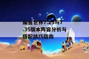 魔兽世界7.25与7.35版本阵容分析与搭配技巧指南