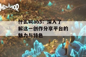 什么叫ao3：深入了解这一创作分享平台的魅力与特色