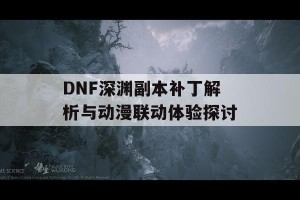 DNF深渊副本补丁解析与动漫联动体验探讨