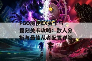 FGO魔伊EX关卡与复刻关卡攻略：敌人分析与最佳从者配置详解