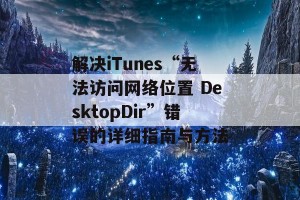 解决iTunes“无法访问网络位置 DesktopDir”错误的详细指南与方法