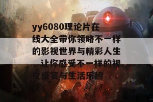 yy6080理论片在线大全带你领略不一样的影视世界与精彩人生，让你感受不一样的视觉盛宴与生活乐趣