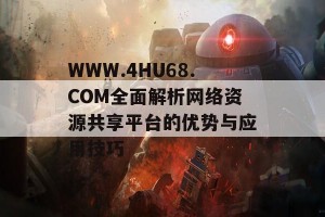 WWW.4HU68.COM全面解析网络资源共享平台的优势与应用技巧