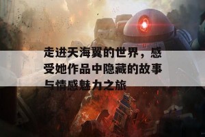 走进天海翼的世界，感受她作品中隐藏的故事与情感魅力之旅