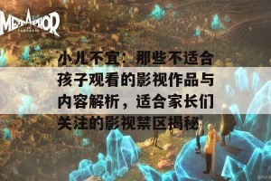 小儿不宜：那些不适合孩子观看的影视作品与内容解析，适合家长们关注的影视禁区揭秘