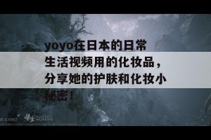 yoyo在日本的日常生活视频用的化妆品，分享她的护肤和化妆小秘密！