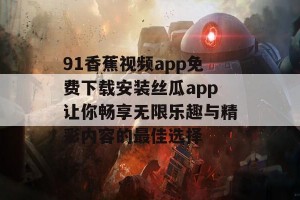 91香蕉视频app免费下载安装丝瓜app让你畅享无限乐趣与精彩内容的最佳选择